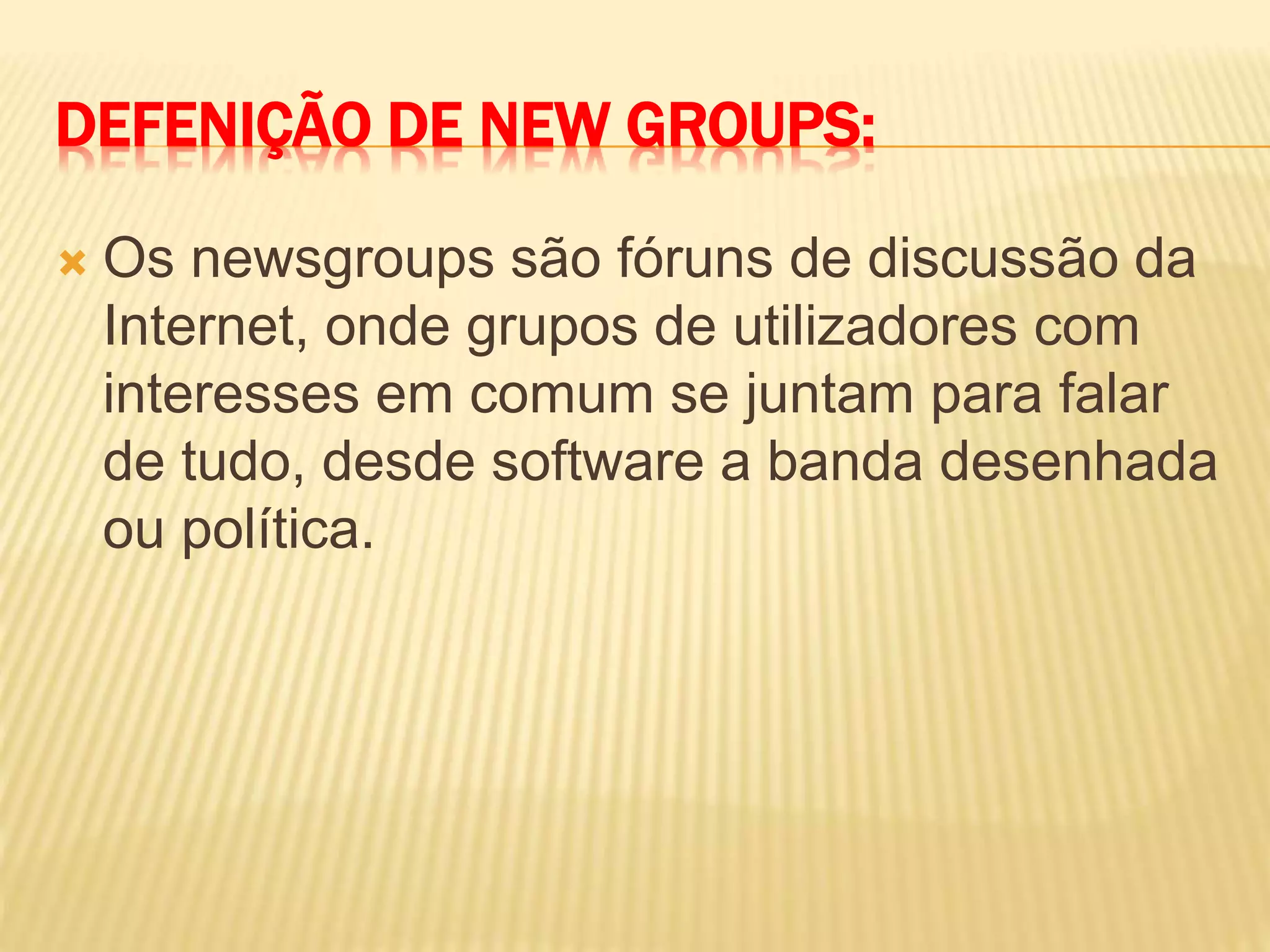 DEFENIÇÃO DE NEW GROUPS:
 Os newsgroups são fóruns de discussão da
Internet, onde grupos de utilizadores com
interesses em comum se juntam para falar
de tudo, desde software a banda desenhada
ou política.
 