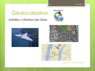 Géolocalisation
Satellites, l'utilisation des GSMs.
2014/2015
Cours TIC - 1ère année MI
33
 