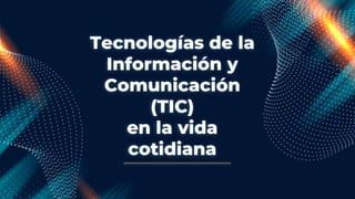 Tecnologías de la
Información y
Comunicación
(TIC)
en la vida
cotidiana
 