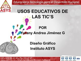 USOS EDUCATIVOS DE
LAS TIC’S
POR
Yurany Andrea Jiménez G
Diseño Gráfico
Instituto ASYS
 