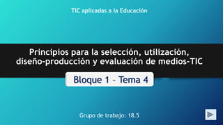 TIC aplicadas a la Educación
Principios para la selección, utilización,
diseño-producción y evaluación de medios-TIC
Grupo de trabajo: 18.5
 