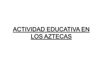 ACTIVIDAD EDUCATIVA EN
LOS AZTECAS

 