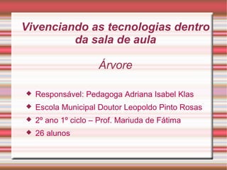 Vivenciando as tecnologias dentro
         da sala de aula

                     Árvore

   Responsável: Pedagoga Adriana Isabel Klas
   Escola Municipal Doutor Leopoldo Pinto Rosas
   2º ano 1º ciclo – Prof. Mariuda de Fátima
   26 alunos
 