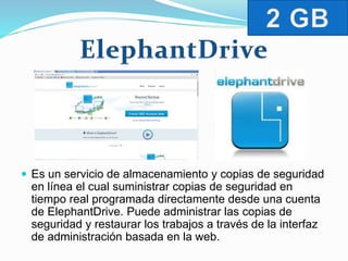  Es un servicio de almacenamiento y copias de seguridad 
en línea el cual suministrar copias de seguridad en 
tiempo real programada directamente desde una cuenta 
de ElephantDrive. Puede administrar las copias de 
seguridad y restaurar los trabajos a través de la interfaz 
de administración basada en la web. 
 