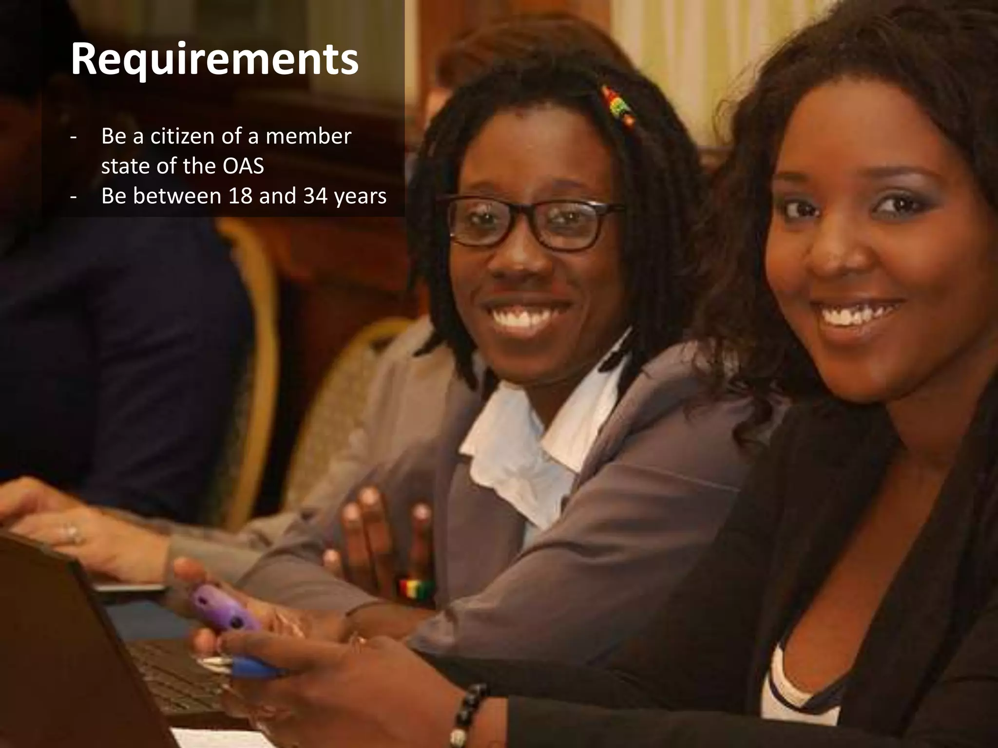 Requirements 
- Be a citizen of a member 
state of the OAS 
- Be between 18 and 34 years 
 