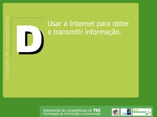 Usar a Internet para obter e transmitir informação. Unidade de competência D 