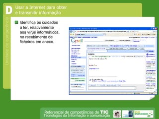  Identifica os cuidados a ter, relativamente aos vírus informáticos, no recebimento de ficheiros em anexo. D Usar a Internet para obter e transmitir informação 