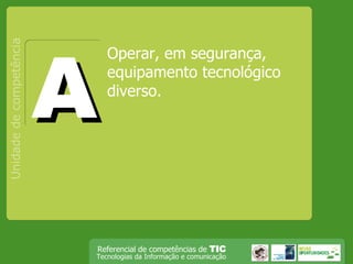 Operar, em segurança, equipamento tecnológico diverso. Unidade de competência A 