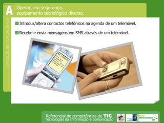  Introduz/altera contactos telefónicos na agenda de um telemóvel.  Recebe e envia mensagens em SMS através de um telemóvel. Operar, em segurança,  equipamento tecnológico diverso. A 
