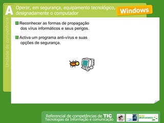  Reconhecer as formas de propagação dos vírus informáticos e seus perigos. Windows  Activa um programa anti-vírus e suas opções de segurança. Operar, em segurança, equipamento tecnológico, designadamente o computador A 