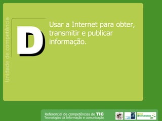 Usar a Internet para obter, transmitir e publicar informação.  Unidade de competência D 