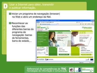  Iniciar um programa de navegação (browser) na Web e abre um endereço da Net. Usar a Internet para obter, transmitir e publicar informação.  D  Reconhecer as funções das diferentes barras do programa de navegação: barras de ferramentas, barra de estado,...  