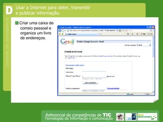  Criar uma caixa de correio pessoal e organiza um livro de endereços. Usar a Internet para obter, transmitir e publicar informação.  D 