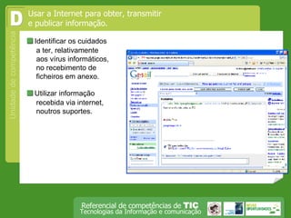  Identificar os cuidados a ter, relativamente aos vírus informáticos, no recebimento de ficheiros em anexo. Usar a Internet para obter, transmitir e publicar informação.  D  Utilizar informação recebida via internet, noutros suportes. 