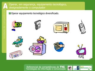  Operar equipamento tecnológico diversificado. Operar, em segurança, equipamento tecnológico, designadamente o computador A 