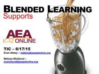 BLENDED LEARNING
Supports
TIC – 6/17/15
Evan Abbey – eabbey@aeapdonline.org
Melissa Wicklund –
mwicklund@aeapdonline.org
 