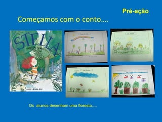 Pré-ação
Começamos com o conto….




  Os alunos desenham uma floresta….
 