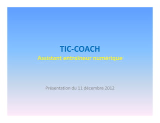 TIC-COACH
Assistant entraîneur numérique
Présentation du 11 décembre 2012
 