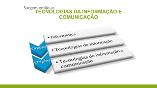 Surgem então as

TECNOLOGIAS DA INFORMAÇÃO E
COMUNICAÇÃO

 