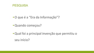 PESQUISA

▪ O que é a “Era da Informação”?
▪ Quando começou?

▪ Qual foi a principal invenção que permitiu o
seu início?

 