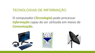 TECNOLOGIAS DE INFORMAÇÃO

O computador (Tecnologia) pode processar
Informação capaz de ser utilizada em meios de
Comunicação.

 