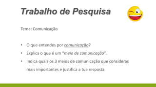 Trabalho de Pesquisa
Tema: Comunicação
• O que entendes por comunicação?
• Explica o que é um “meio de comunicação”.

• Indica quais os 3 meios de comunicação que consideras
mais importantes e justifica a tua resposta.

 
