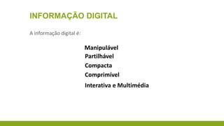 INFORMAÇÃO DIGITAL
A informação digital é:

Manipulável
Partilhável
Compacta
Comprimível
Interativa e Multimédia

 