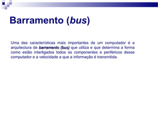 Barramento (bus)
Uma das características mais importantes de um computador é a
arquitectura de barramento (bus)barramento (bus) que utiliza e que determina a forma
como estão interligados todos os componentes e periféricos desse
computador e a velocidade a que a informação é transmitida.
 