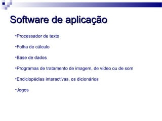 Software de aplicaçãoSoftware de aplicação
•Processador de texto
•Folha de cálculo
•Base de dados
•Programas de tratamento de imagem, de vídeo ou de som
•Enciclopédias interactivas, os dicionários
•Jogos
 