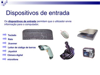 Dispositivos de entrada
Os dispositivos de entrada permitem que o utilizador envie
informação para o computador.
Rato
Scanner
Leitor de código de barras
Joystick
Câmara digital
Teclado
microfone
 