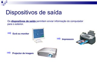 Dispositivos de saída
Os dispositivos de saída permitem enviar informação do computador
para o exterior.
Ecrã ou monitor
Impressora
Projector de imagem
 