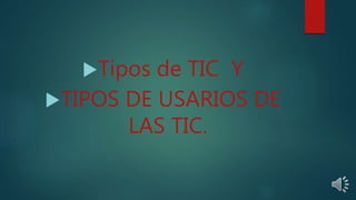 Tipos de TIC Y
TIPOS DE USARIOS DE
LAS TIC.
 