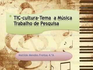 Matilde Mendes Freitas 4.ºA
* TIC-cultura-Tema a Música
Trabalho de Pesquisa
 