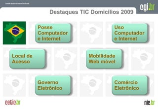 Destaques TIC Domicílios 2009

           Posse                     Uso
           Computador                Computador
           e Internet                e Internet


Local de                    Mobilidade
Acesso                      Web móvel



           Governo                   Comércio
           Eletrônico                Eletrônico

                                          A evolução da Internet no Brasil
                                         26 de março de 2009 – São Paulo
 