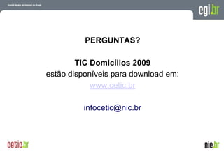 PERGUNTAS?

        TIC Domicílios 2009
estão disponíveis para download em:
            www.cetic.br

         infocetic@nic.br



                                A evolução da Internet no Brasil
                               26 de março de 2009 – São Paulo
 