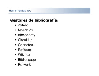Gestores de bibliografía:
Zotero
Mendeley
Bibsonomy
CiteuLike
Connotea
Refbase
Wikindx
Biblioscape
Refwork
Herramientas TIC
 