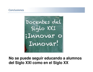 Conclusiones
No se puede seguir educando a alumnos
del Siglo XXI como en el Siglo XX
 