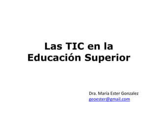 Las TIC en la
Educación Superior
Dra. María Ester Gonzalez
geoester@gmail.com
 
