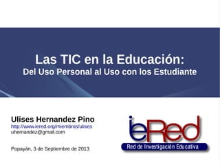 Las TIC en Educación Preescolar:
Del Uso Personal al Uso con los Niños
Ulises Hernandez Pino
http://www.iered.org/miembros/ulises
uhernandez@gmail.com
Popayán, 3 de Septiembre de 2013
 