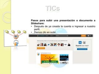 Pasos para subir una presentación o documento a
Slideshare:
• Después de ya creada la cuenta e ingresar a nuestro
perfil.
• Damos clic en subir.
 