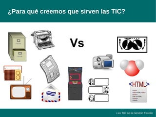 ¿Para qué creemos que sirven las TIC? 
Las TIC en la Gestión Escolar 
Vs 
 