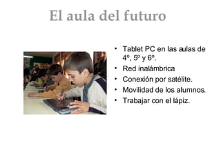 El aula del futuro Tablet PC en las aulas de 4º, 5º y 6º. Red inalámbrica Conexión por satélite. Movilidad de los alumnos. Trabajar con el lápiz. 