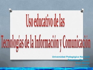 Uso educativo de las  Tecnologías de la Información y Comunicación Universidad Pedagógica Nacional  Francisco Morazán. Erick Matute Johan Padilla 