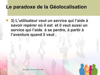 Le paradoxe de la Géolocalisation 3) L’utilisateur veut un service qui l’aide à savoir repérer où il est  et il veut aussi un service qui l’aide  à se perdre, à partir à l’aventure quand il veut . 