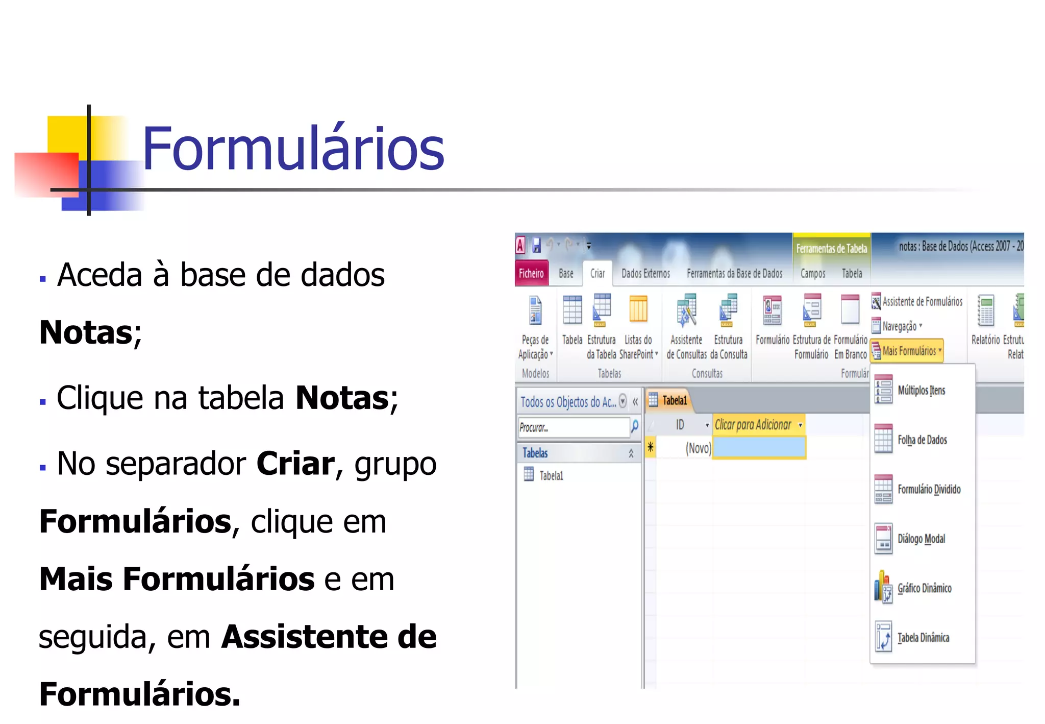 Formulários
§  Aceda à base de dados
Notas;
§  Clique na tabela Notas;
§  No separador Criar, grupo
Formulários, clique em
Mais Formulários e em
seguida, em Assistente de
Formulários.
 