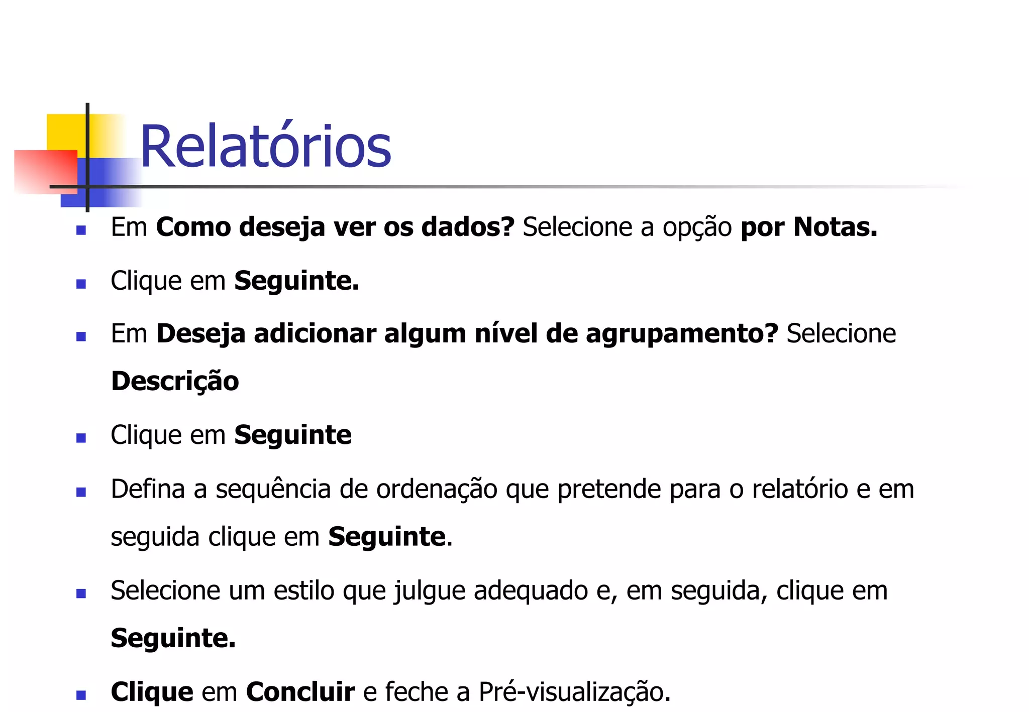 Relatórios
n  Em Como deseja ver os dados? Selecione a opção por Notas.
n  Clique em Seguinte.
n  Em Deseja adicionar algum nível de agrupamento? Selecione
Descrição
n  Clique em Seguinte
n  Defina a sequência de ordenação que pretende para o relatório e em
seguida clique em Seguinte.
n  Selecione um estilo que julgue adequado e, em seguida, clique em
Seguinte.
n  Clique em Concluir e feche a Pré-visualização.
 