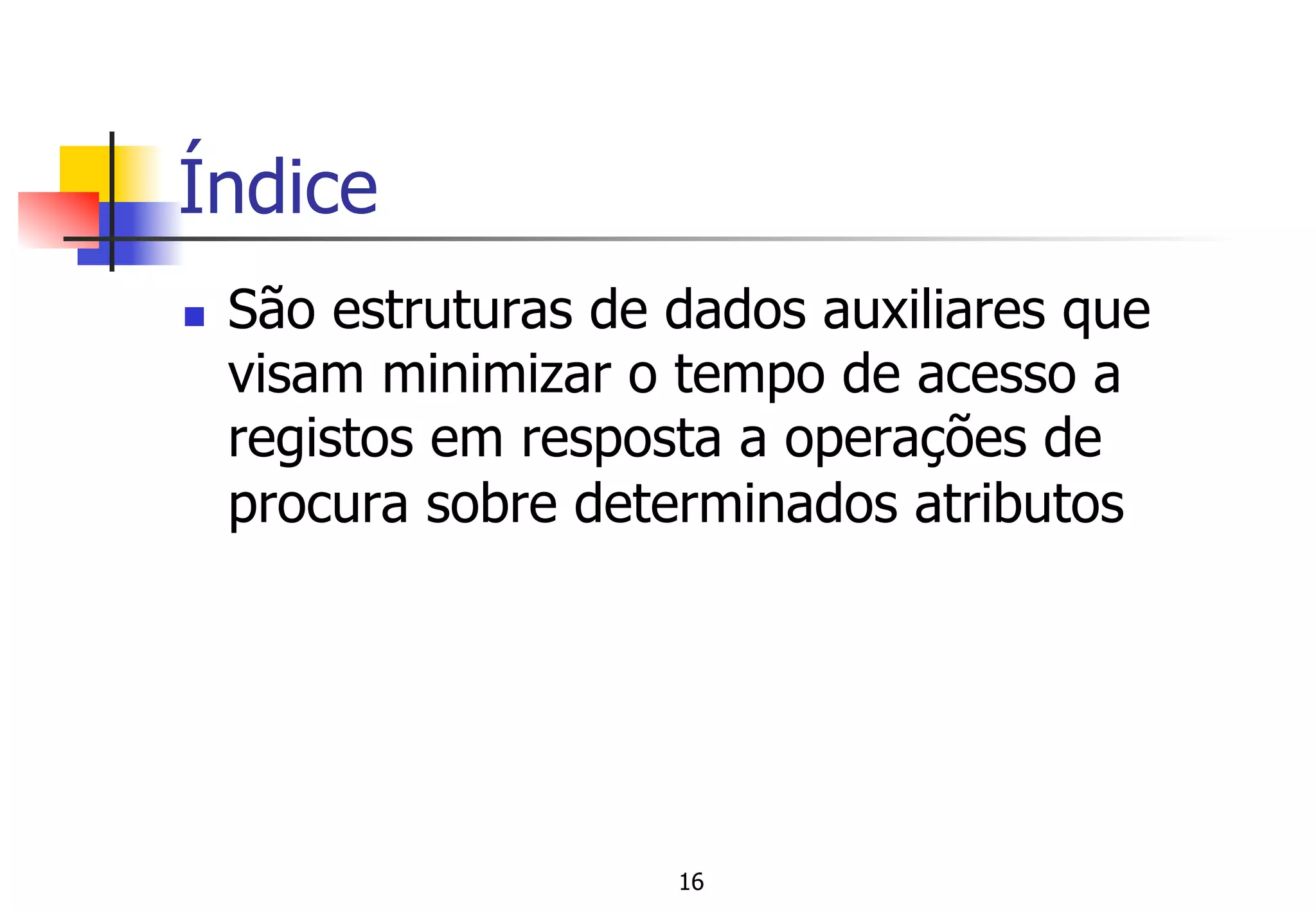 Índice
n  São estruturas de dados auxiliares que
visam minimizar o tempo de acesso a
registos em resposta a operações de
procura sobre determinados atributos
16
 