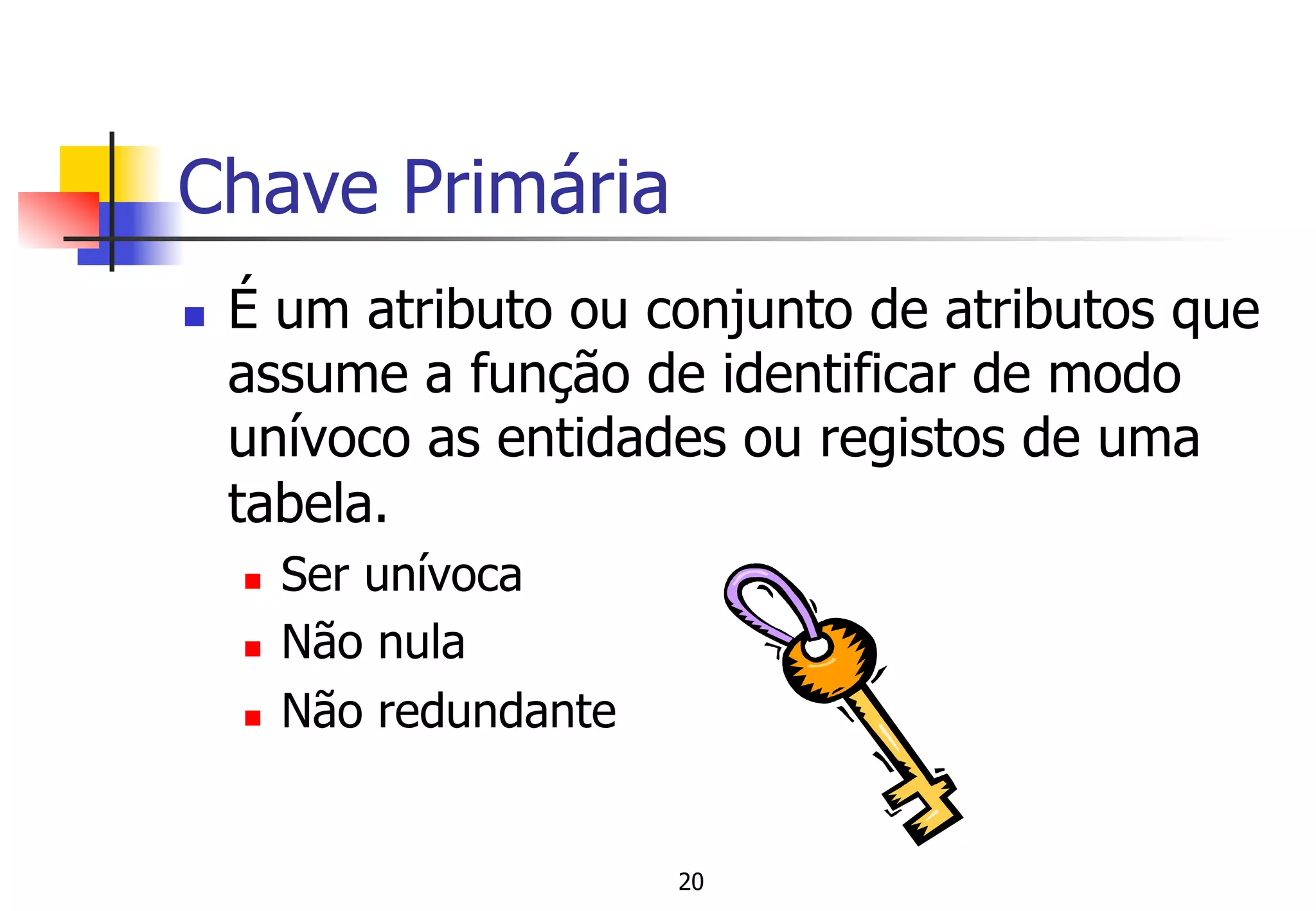 Chave Primária
n  É um atributo ou conjunto de atributos que
assume a função de identificar de modo
unívoco as entidades ou registos de uma
tabela.
n  Ser unívoca
n  Não nula
n  Não redundante
20
 