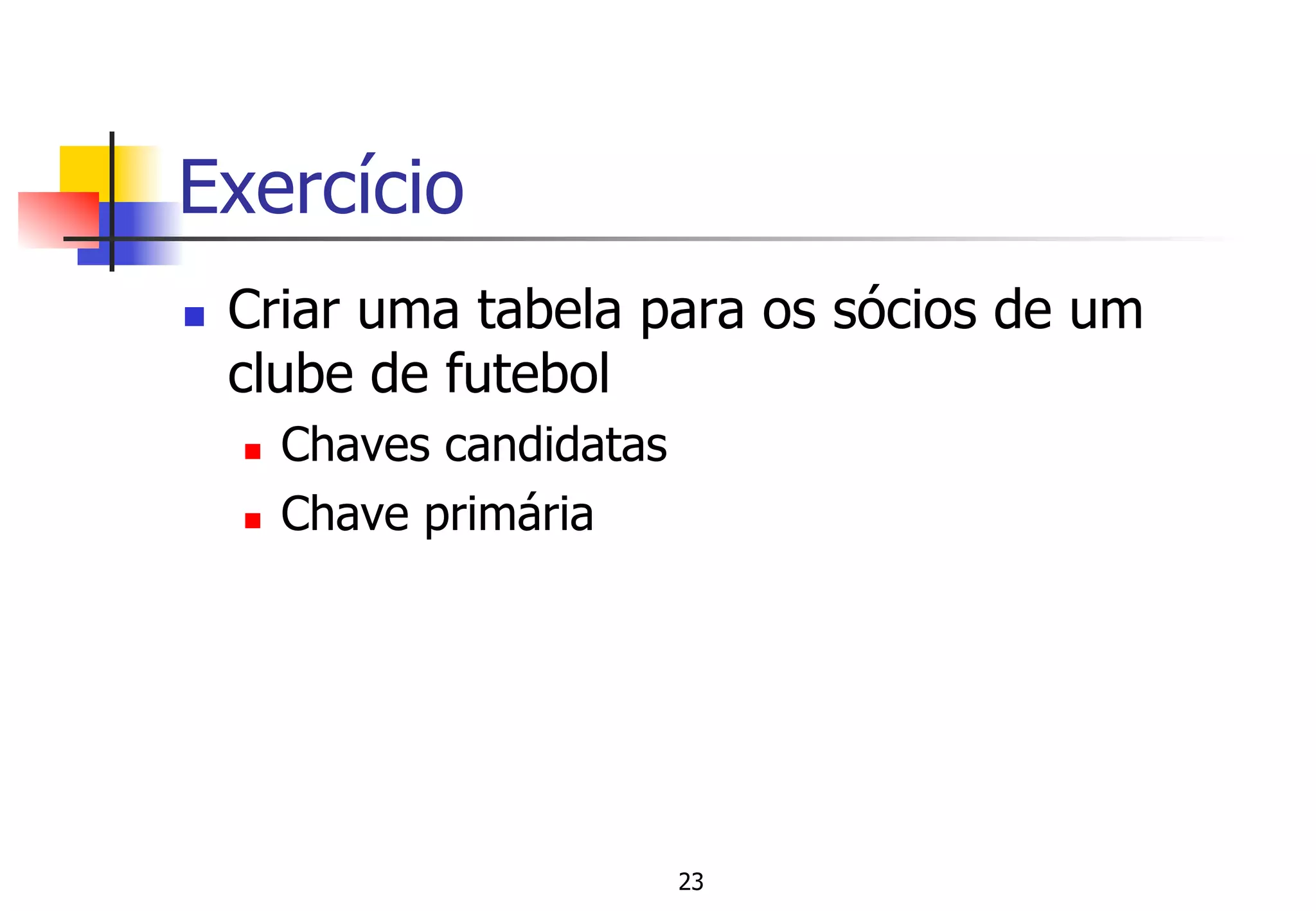 Exercício
n  Criar uma tabela para os sócios de um
clube de futebol
n  Chaves candidatas
n  Chave primária
23
 