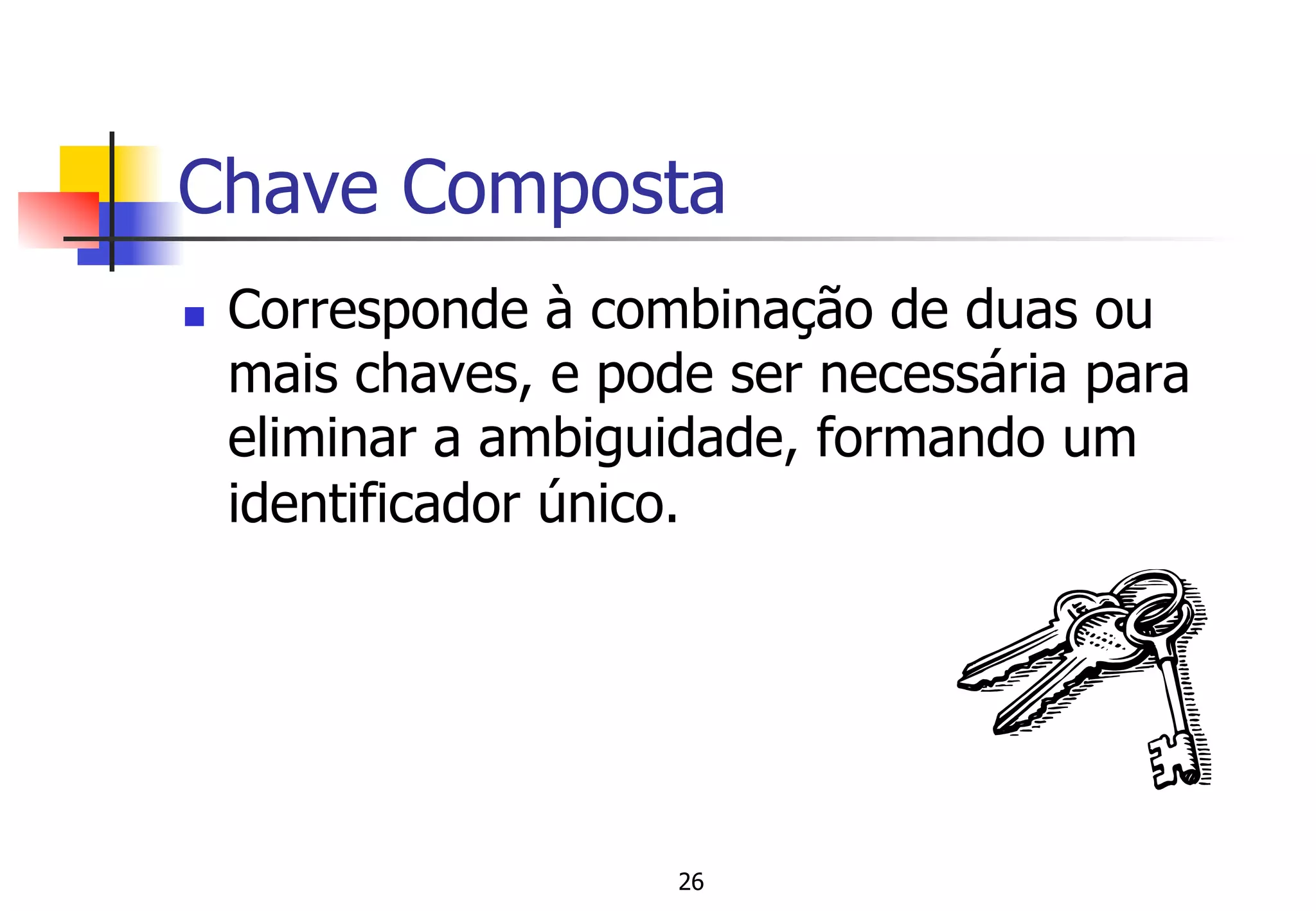 Chave Composta
n  Corresponde à combinação de duas ou
mais chaves, e pode ser necessária para
eliminar a ambiguidade, formando um
identificador único.
26
 